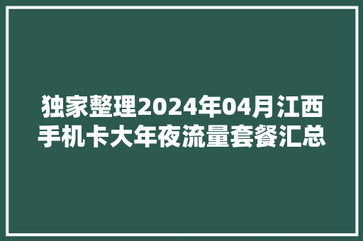 独家整理2024年04月江西手机卡大年夜流量套餐汇总！