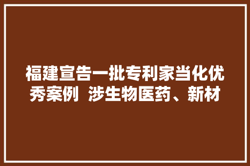 福建宣告一批专利家当化优秀案例  涉生物医药、新材料、新能源等家当领域