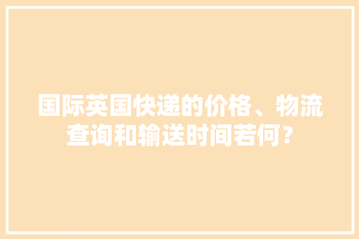 国际英国快递的价格、物流查询和输送时间若何？