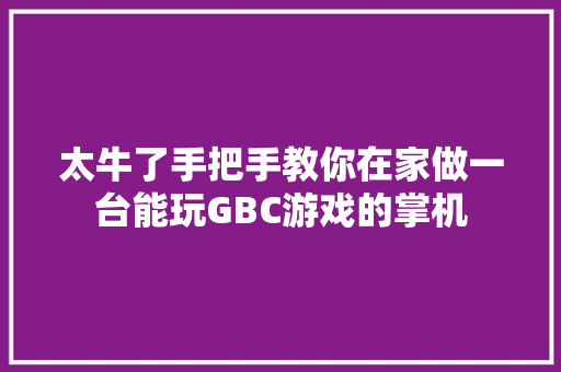 太牛了手把手教你在家做一台能玩GBC游戏的掌机