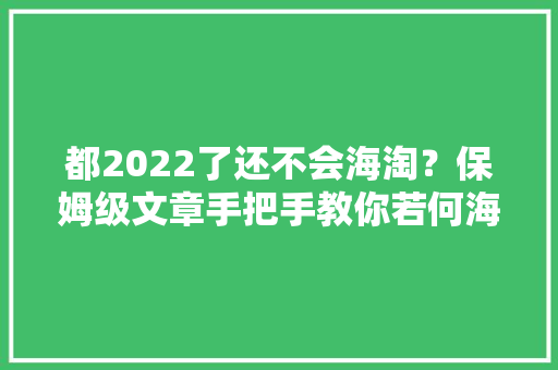 都2022了还不会海淘？保姆级文章手把手教你若何海淘、若何转运