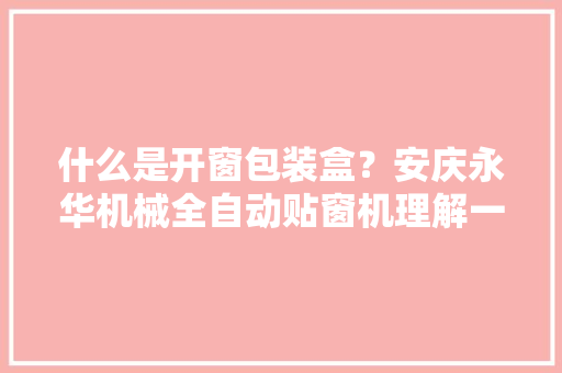 什么是开窗包装盒？安庆永华机械全自动贴窗机理解一下