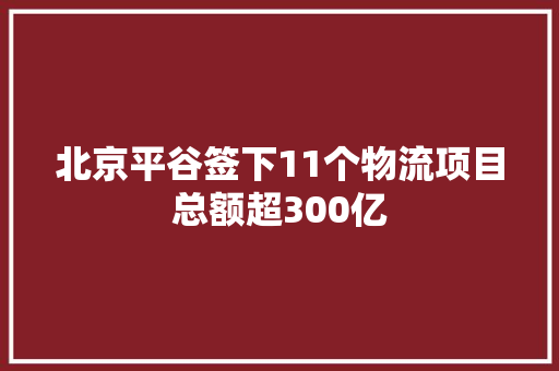 北京平谷签下11个物流项目总额超300亿 北京平谷签下11个物流项目总额超300亿 人工智能