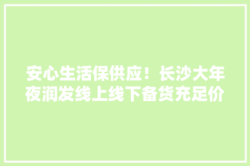 安心生活保供应！长沙大年夜润发线上线下备货充足价格稳 安心生活保供应！长沙大年夜润发线上线下备货充足价格稳 智能家居