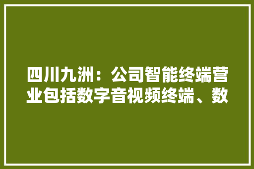 四川九洲：公司智能终端营业包括数字音视频终端、数据通信终端的研发、制造、发卖及行业应用做事