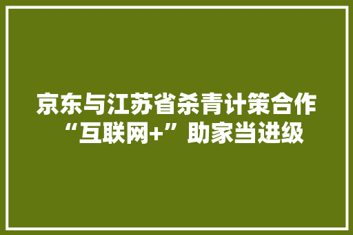京东与江苏省杀青计策合作 “互联网+”助家当进级