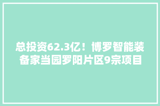 总投资62.3亿！博罗智能装备家当园罗阳片区9宗项目齐动工