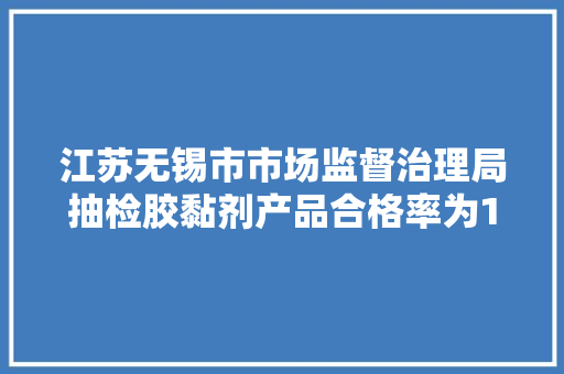江苏无锡市市场监督治理局抽检胶黏剂产品合格率为100%