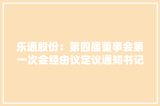 乐通股份：第四届董事会第一次会经由议定议通知书记