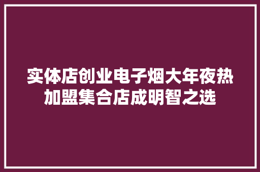 实体店创业电子烟大年夜热加盟集合店成明智之选