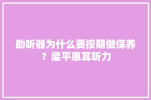 助听器为什么要按期做保养？梁平惠耳听力