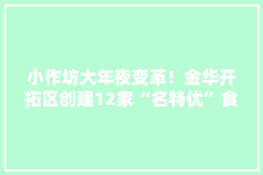 小作坊大年夜变革！金华开拓区创建12家“名特优”食物作坊和“亮达”企业 小作坊大年夜变革！金华开拓区创建12家“名特优”食物作坊和“亮达”企业 互联通信