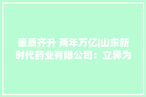量质齐升 两年万亿|山东新时代药业有限公司：立异为企业注入源源赓续的活力