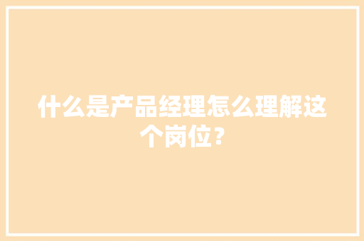 什么是产品经理怎么理解这个岗位？ 什么是产品经理怎么理解这个岗位？ 智能科技