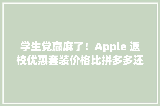 学生党赢麻了！Apple 返校优惠套装价格比拼多多还便宜 人工智能
