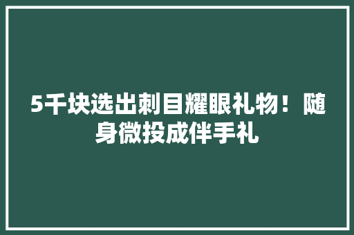 5千块选出刺目耀眼礼物！随身微投成伴手礼