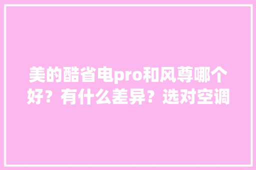 美的酷省电pro和风尊哪个好？有什么差异？选对空调节能又舒适