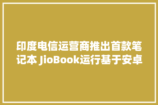 印度电信运营商推出首款笔记本 JioBook运行基于安卓的 JioOS