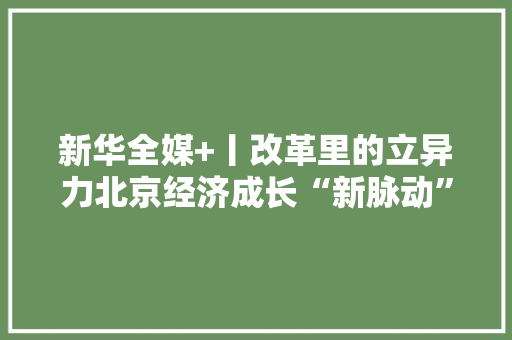 新华全媒+丨改革里的立异力北京经济成长“新脉动”不雅观察