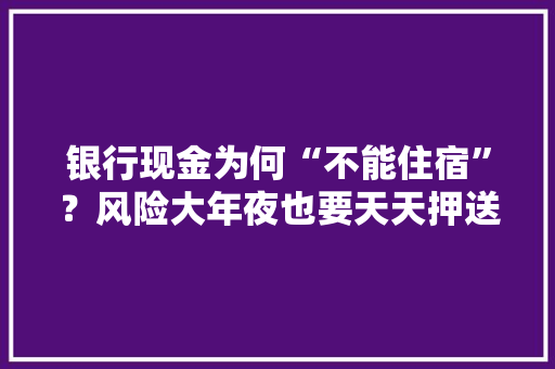 银行现金为何“不能住宿”？风险大年夜也要天天押送到底有何秘密？