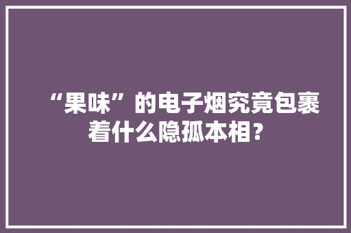 “果味”的电子烟究竟包裹着什么隐孤本相？