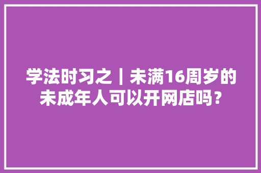 学法时习之｜未满16周岁的未成年人可以开网店吗？