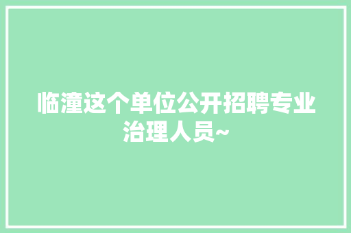 临潼这个单位公开招聘专业治理人员~