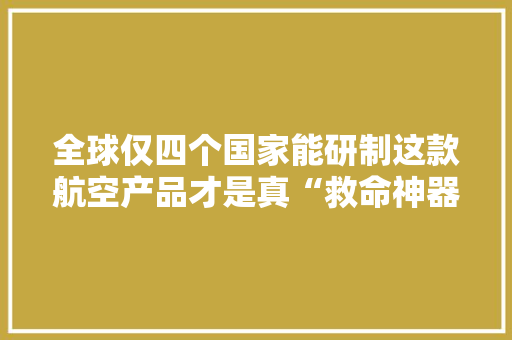 全球仅四个国家能研制这款航空产品才是真“救命神器”