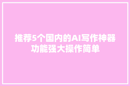 推荐5个国内的AI写作神器功能强大操作简单 推荐5个国内的AI写作神器功能强大操作简单 智能科技