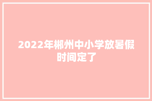 2022年郴州中小学放暑假时间定了