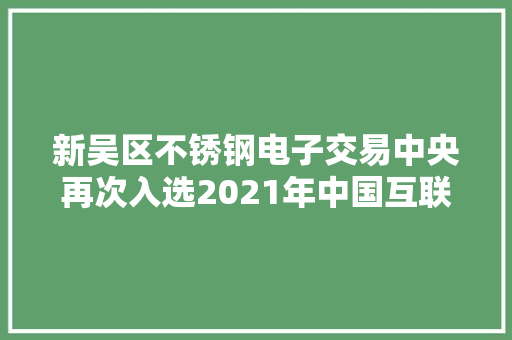 新吴区不锈钢电子交易中央再次入选2021年中国互联网综合实力企业百强榜单