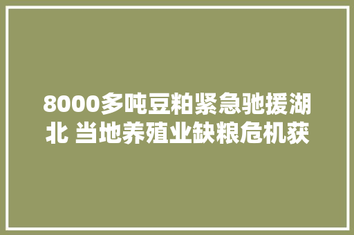 8000多吨豆粕紧急驰援湖北 当地养殖业缺粮危机获得缓解