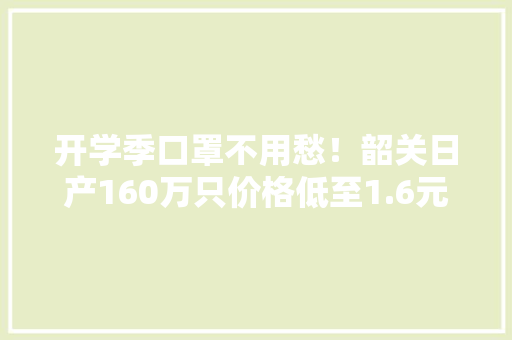 开学季口罩不用愁！韶关日产160万只价格低至1.6元 开学季口罩不用愁！韶关日产160万只价格低至1.6元 互联通信