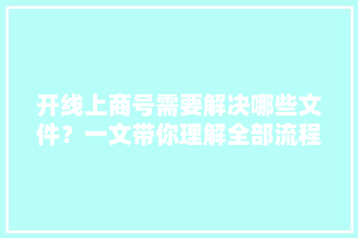 开线上商号需要解决哪些文件？一文带你理解全部流程 开线上商号需要解决哪些文件？一文带你理解全部流程 智能科技