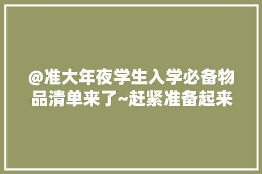 @准大年夜学生入学必备物品清单来了~赶紧准备起来