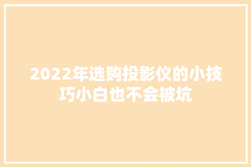2022年选购投影仪的小技巧小白也不会被坑 2022年选购投影仪的小技巧小白也不会被坑 智能家居