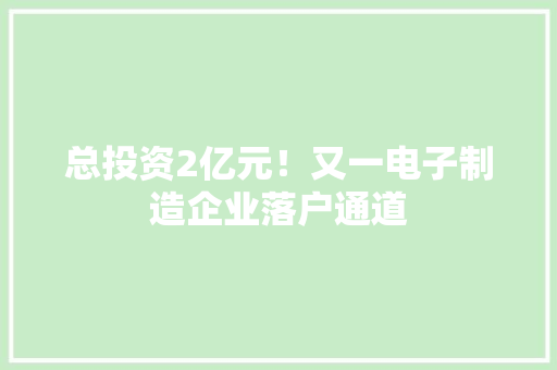 总投资2亿元！又一电子制造企业落户通道
