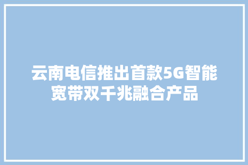 云南电信推出首款5G智能宽带双千兆融合产品
