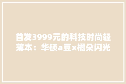 首发3999元的科技时尚轻薄本：华硕a豆x橘朵闪光礼盒开箱