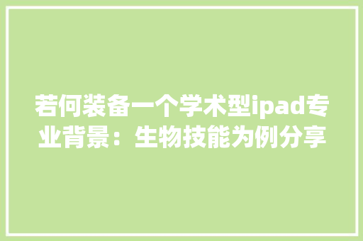 若何装备一个学术型ipad专业背景：生物技能为例分享 若何装备一个学术型ipad专业背景：生物技能为例分享 互联通信