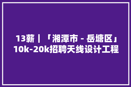 13薪｜「湘潭市 - 岳塘区」10k-20k招聘天线设计工程师