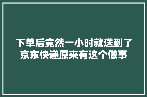 下单后竟然一小时就送到了京东快递原来有这个做事