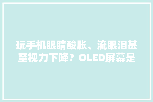 玩手机眼睛酸胀、流眼泪甚至视力下降？OLED屏幕是“大年夜功臣”