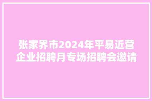张家界市2024年平易近营企业招聘月专场招聘会邀请函