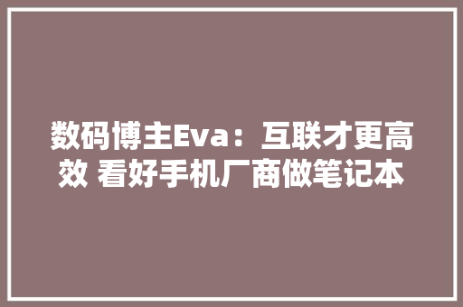 数码博主Eva：互联才更高效 看好手机厂商做笔记本