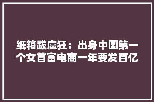 纸箱跋扈狂：出身中国第一个女首富电商一年要发百亿件