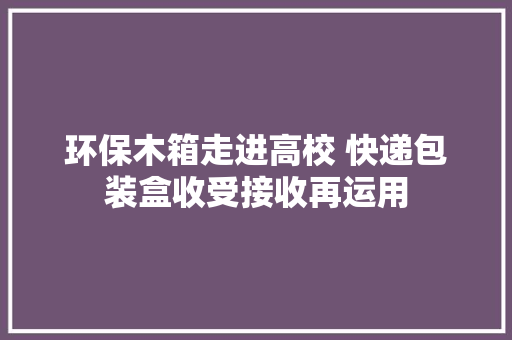 环保木箱走进高校 快递包装盒收受接收再运用