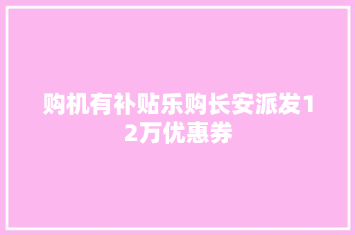 购机有补贴乐购长安派发12万优惠券