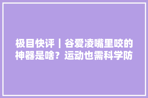 极目快评｜谷爱凌嘴里咬的神器是啥？运动也需科学防护 极目快评｜谷爱凌嘴里咬的神器是啥？运动也需科学防护 互联通信