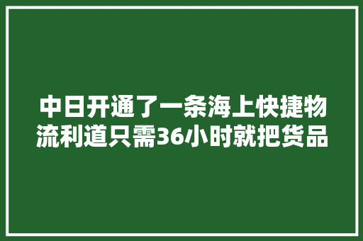 中日开通了一条海上快捷物流利道只需36小时就把货品快速送达